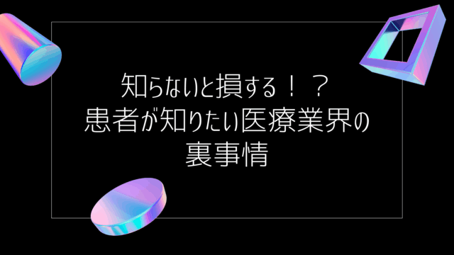 知らないと損する！？患者が知りたい医療業界の裏事情