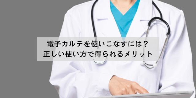 電子カルテを使いこなすには？正しい使い方で得られるメリット