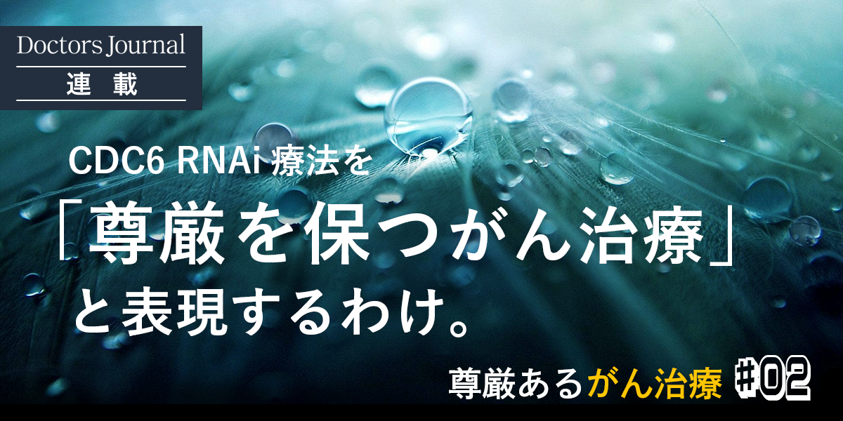 CDC6 RNAi療法を「尊厳を保つがん治療」と表現するわけ。 | ドクター