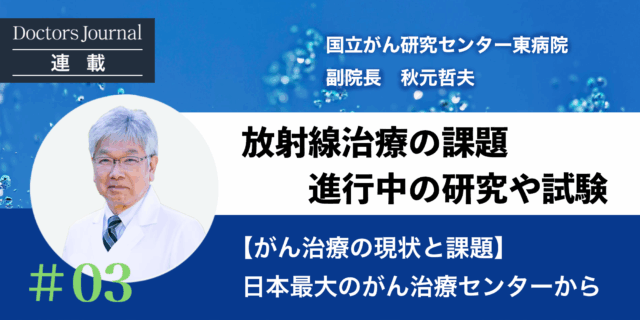 [がん治療の現状と課題]放射線治療の課題、秋元先生の取り組み　#03